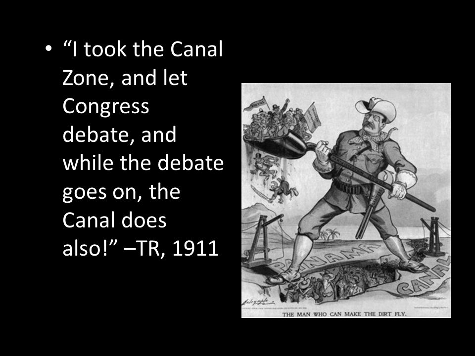 I took the Canal Zone, and let Congress debate, and while the debate goes on, the Canal does also! –TR, 1911