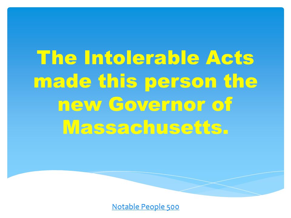 The Intolerable Acts made this person the new Governor of Massachusetts. Notable People 500
