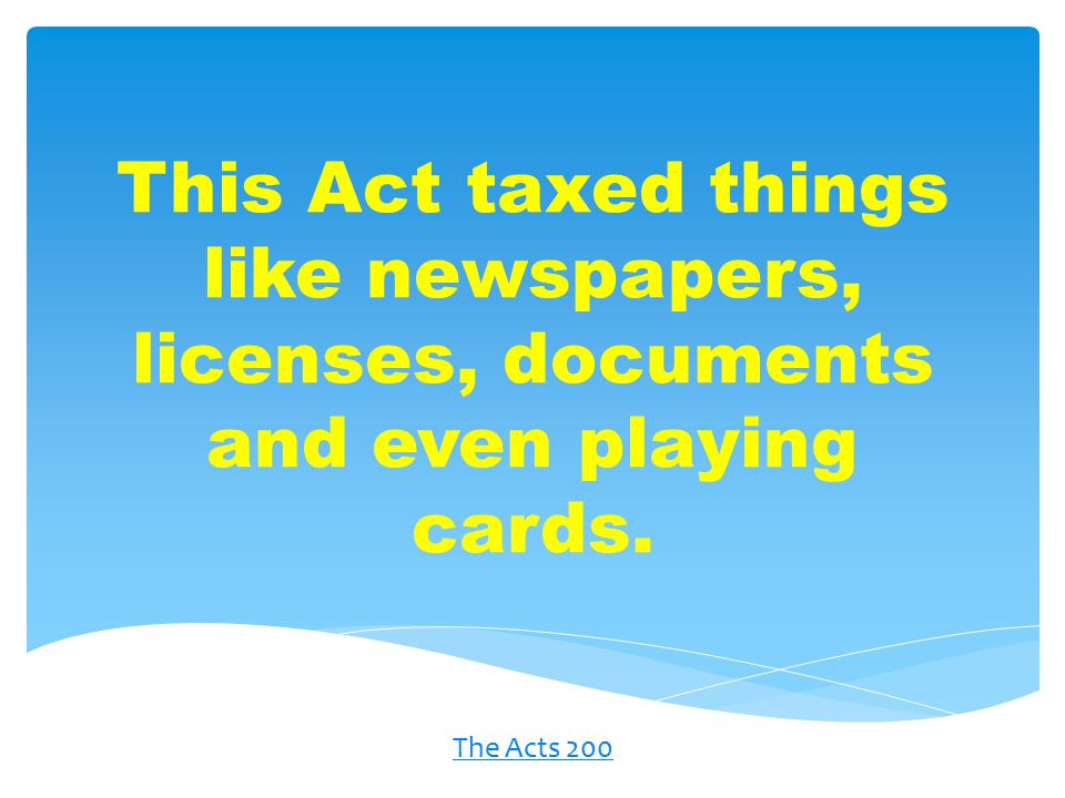 This Act taxed things like newspapers, licenses, documents and even playing cards. The Acts 200