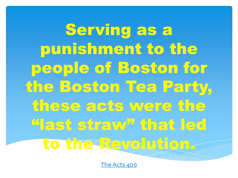 Serving as a punishment to the people of Boston for the Boston Tea Party, these acts were the last straw that led to the Revolution.