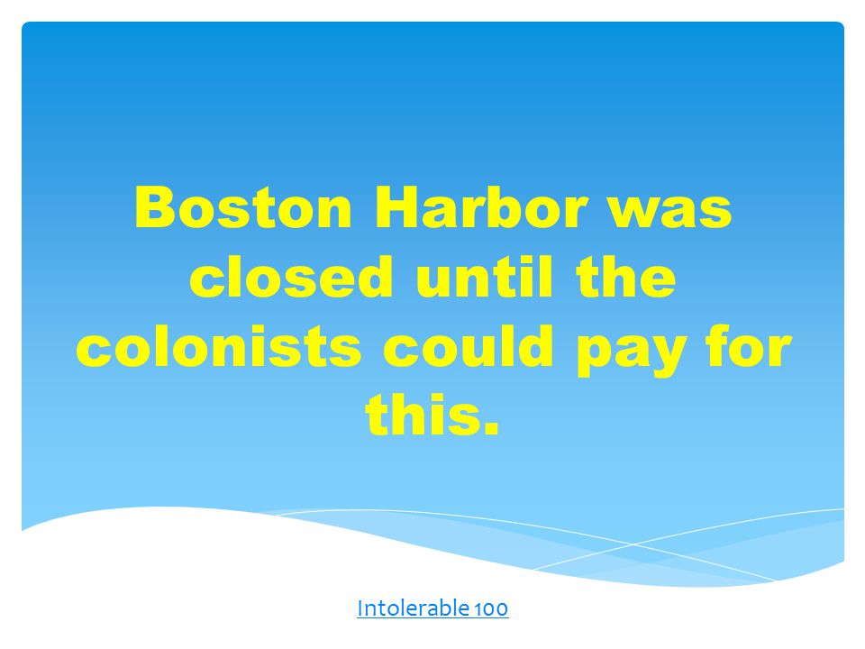 Boston Harbor was closed until the colonists could pay for this. Intolerable 100