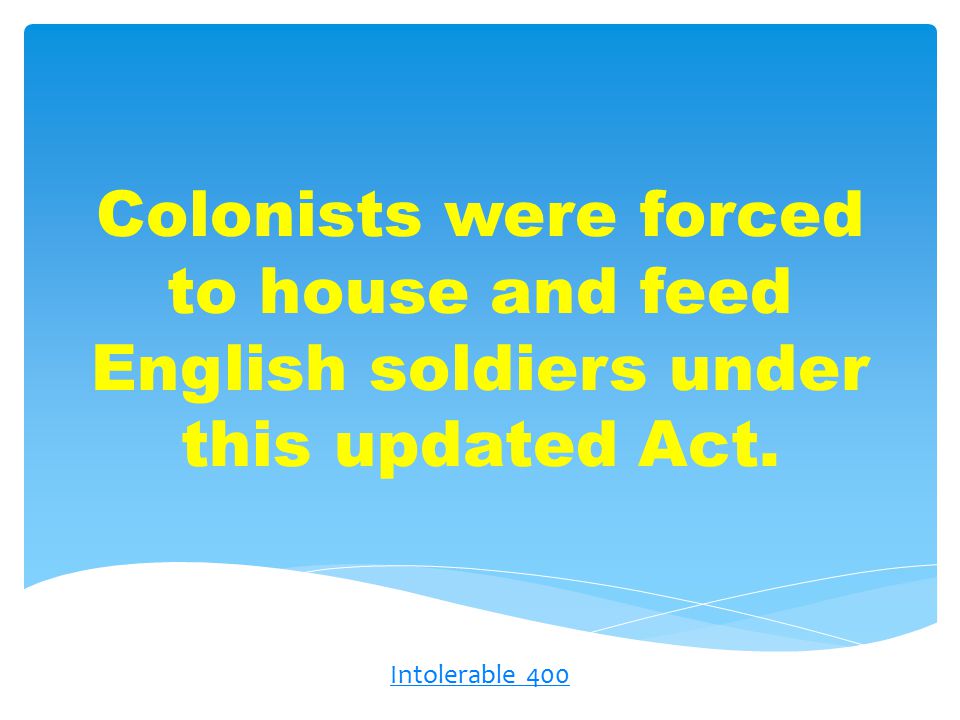 Colonists were forced to house and feed English soldiers under this updated Act. Intolerable 400