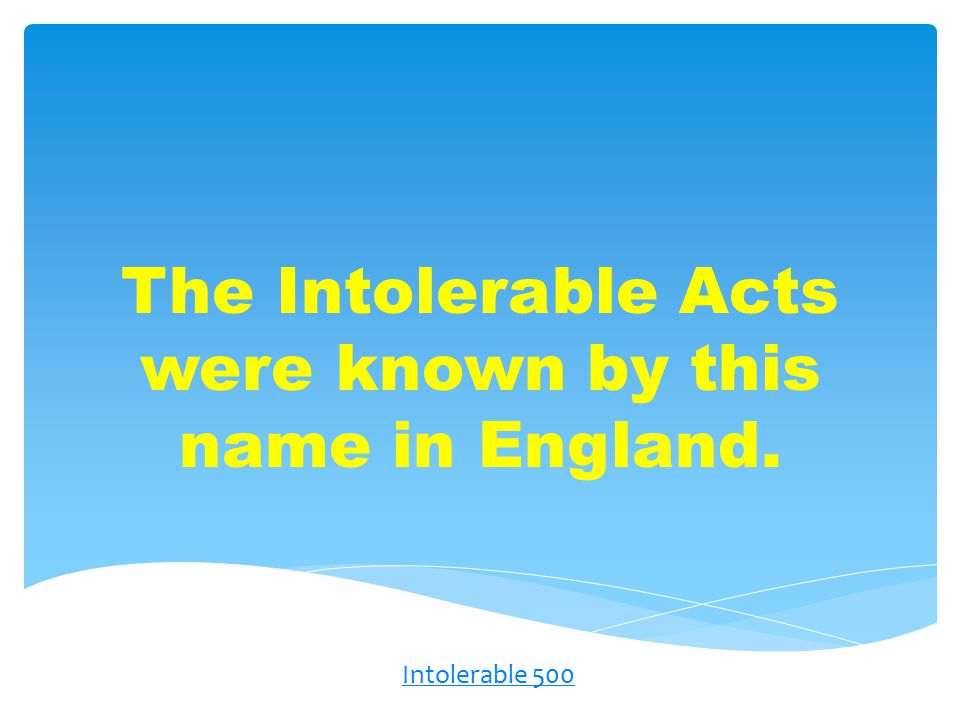 The Intolerable Acts were known by this name in England. Intolerable 500