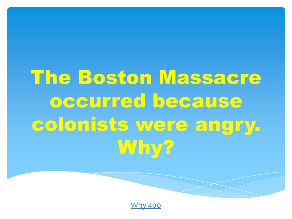 The Boston Massacre occurred because colonists were angry. Why Why 400