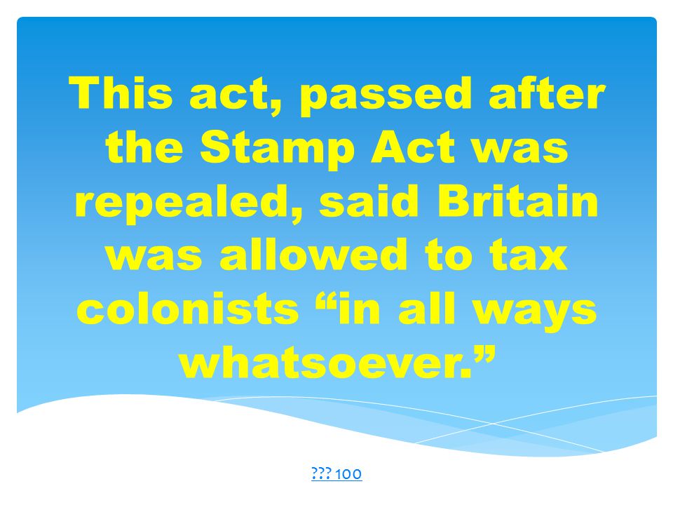 This act, passed after the Stamp Act was repealed, said Britain was allowed to tax colonists in all ways whatsoever. .