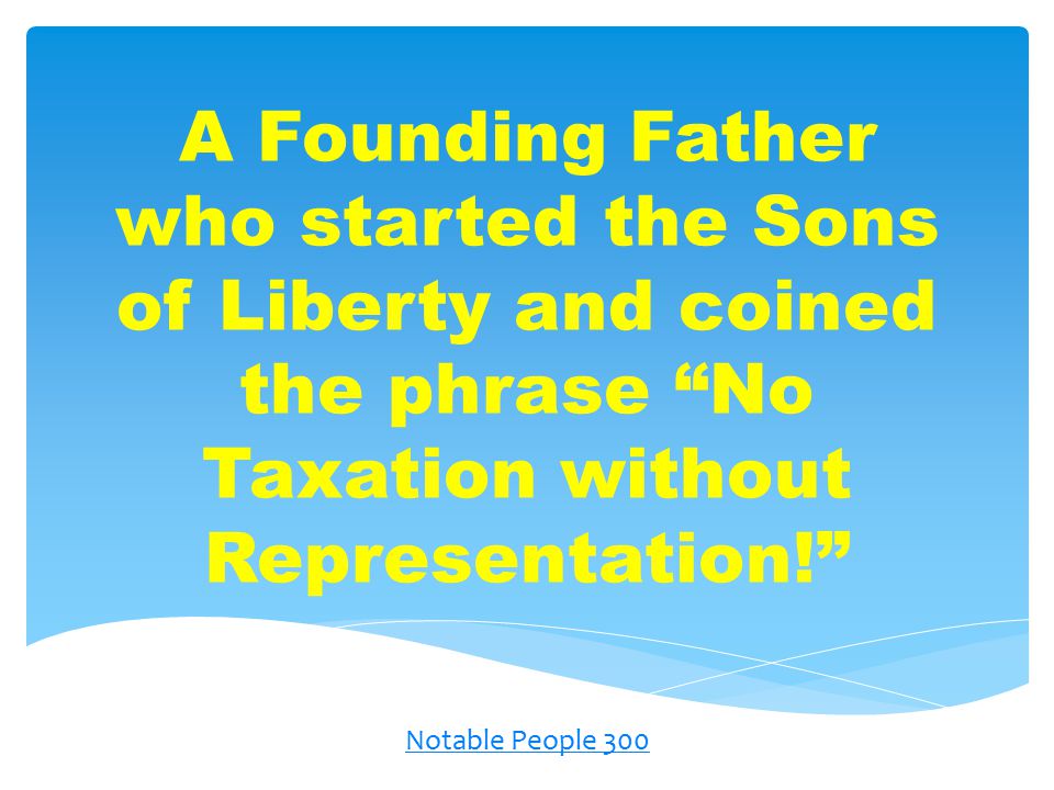 A Founding Father who started the Sons of Liberty and coined the phrase No Taxation without Representation! Notable People 300