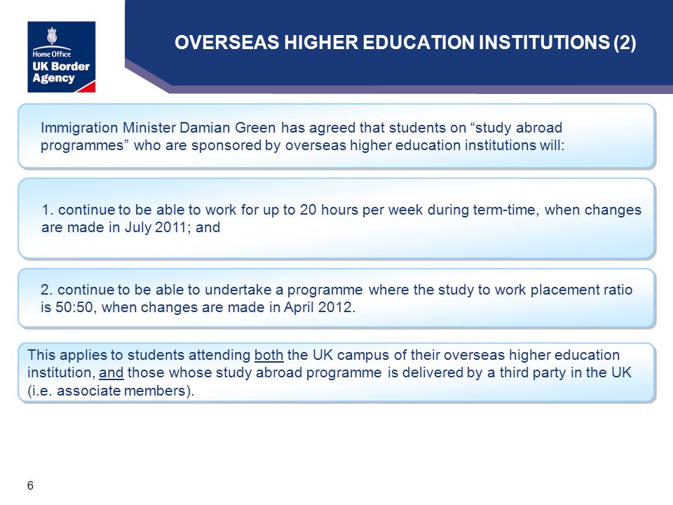 6 Immigration Minister Damian Green has agreed that students on study abroad programmes who are sponsored by overseas higher education institutions will: 1.