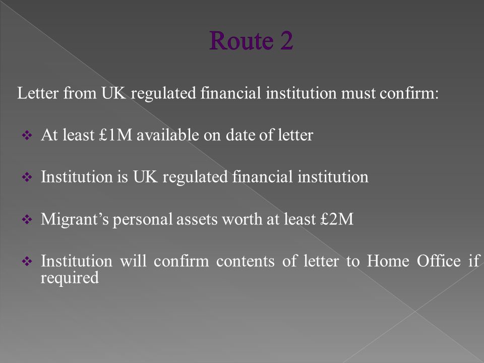 Letter from UK regulated financial institution must confirm:  At least £1M available on date of letter  Institution is UK regulated financial institution  Migrant’s personal assets worth at least £2M  Institution will confirm contents of letter to Home Office if required