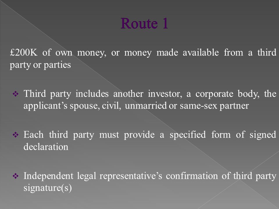 £200K of own money, or money made available from a third party or parties  Third party includes another investor, a corporate body, the applicant’s spouse, civil, unmarried or same-sex partner  Each third party must provide a specified form of signed declaration  Independent legal representative’s confirmation of third party signature(s)