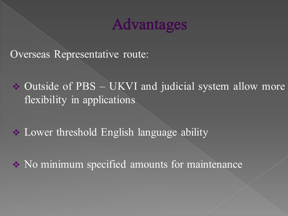 Overseas Representative route:  Outside of PBS – UKVI and judicial system allow more flexibility in applications  Lower threshold English language ability  No minimum specified amounts for maintenance