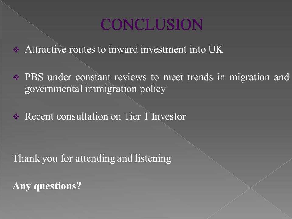  Attractive routes to inward investment into UK  PBS under constant reviews to meet trends in migration and governmental immigration policy  Recent consultation on Tier 1 Investor Thank you for attending and listening Any questions