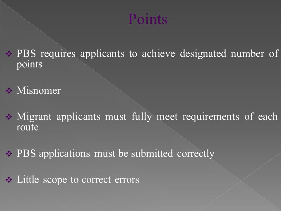  PBS requires applicants to achieve designated number of points  Misnomer  Migrant applicants must fully meet requirements of each route  PBS applications must be submitted correctly  Little scope to correct errors