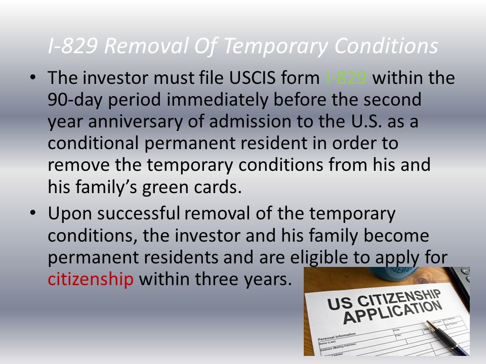 I-829 Removal Of Temporary Conditions The investor must file USCIS form I-829 within the 90-day period immediately before the second year anniversary of admission to the U.S.