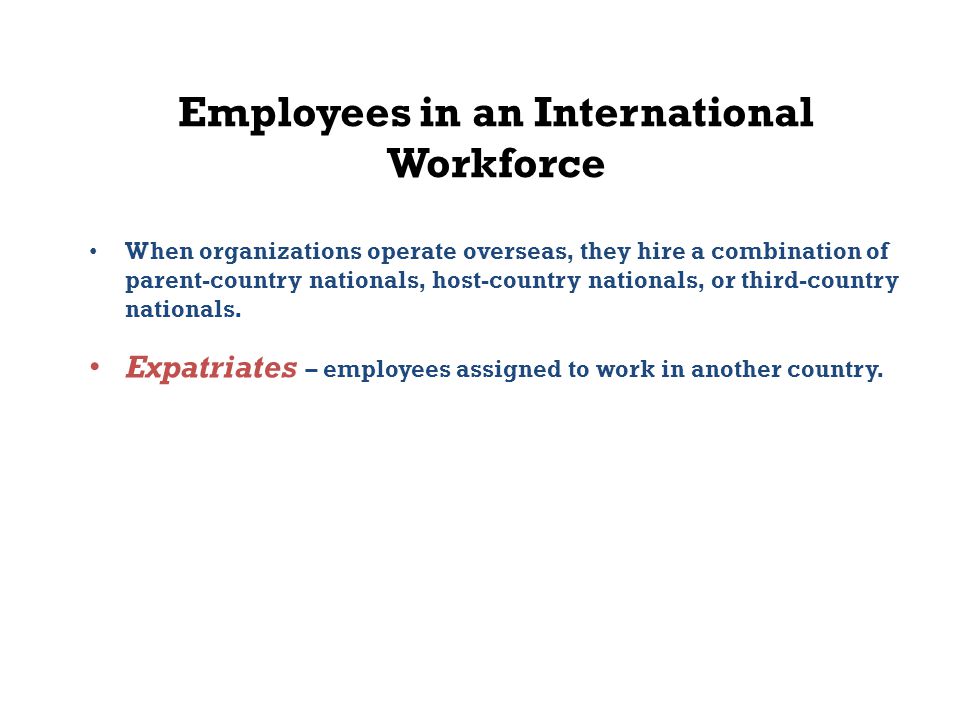 Employees in an International Workforce When organizations operate overseas, they hire a combination of parent-country nationals, host-country nationals, or third-country nationals.