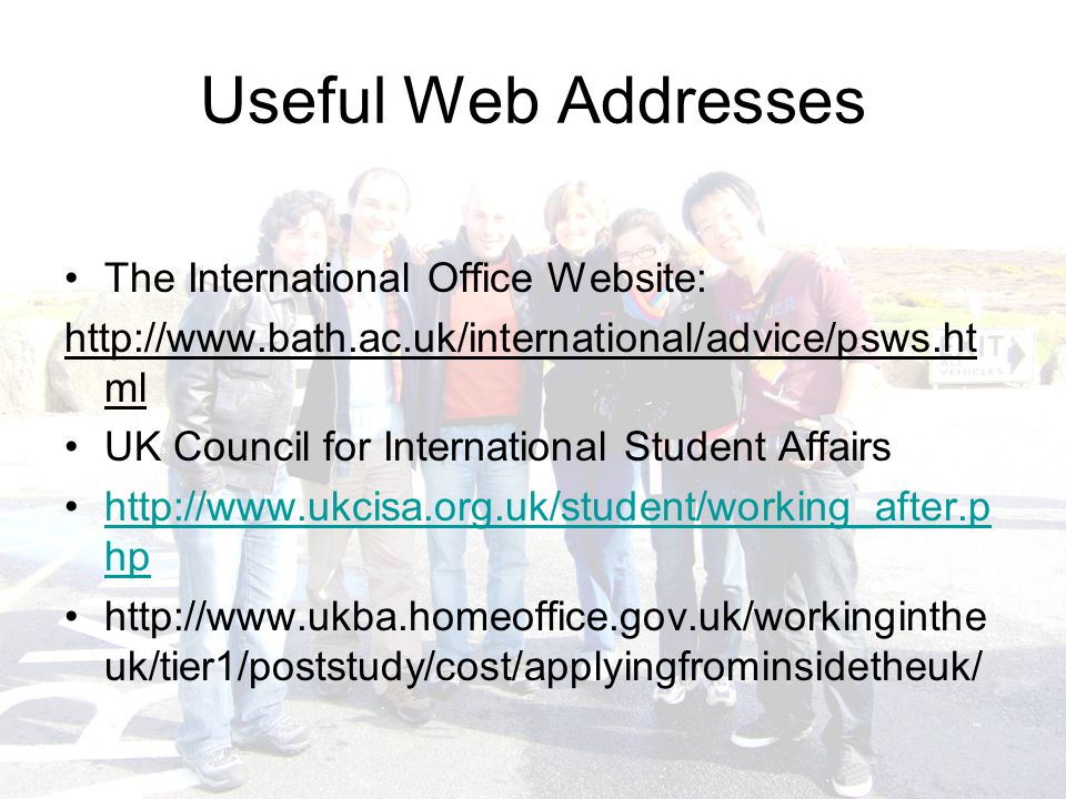 Useful Web Addresses The International Office Website:   ml UK Council for International Student Affairs   hphttp://  hp   uk/tier1/poststudy/cost/applyingfrominsidetheuk/