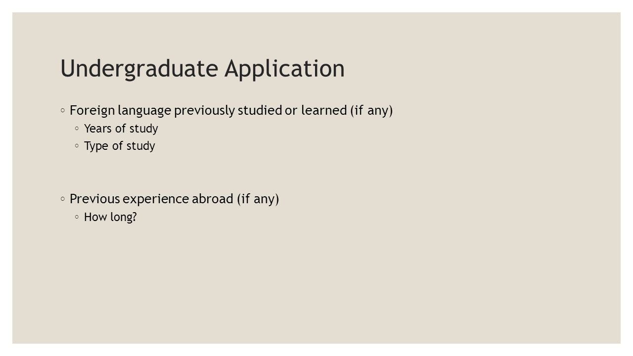 Undergraduate Application ◦ Foreign language previously studied or learned (if any) ◦ Years of study ◦ Type of study ◦ Previous experience abroad (if any) ◦ How long