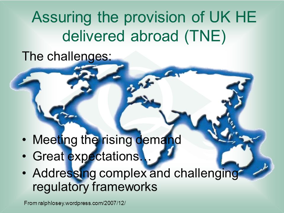 Assuring the provision of UK HE delivered abroad (TNE) The challenges: Meeting the rising demand Great expectations… Addressing complex and challenging regulatory frameworks From ralphlosey.wordpress.com/2007/12/