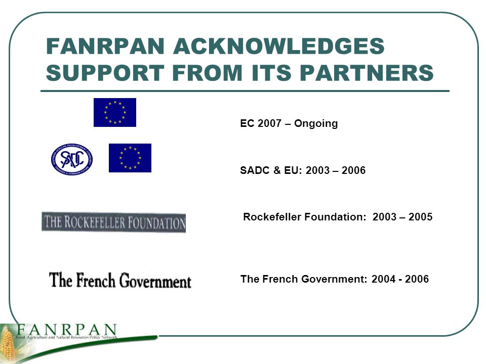 FANRPAN ACKNOWLEDGES SUPPORT FROM ITS PARTNERS EC 2007 – Ongoing SADC & EU: 2003 – 2006 Rockefeller Foundation: 2003 – 2005 The French Government: