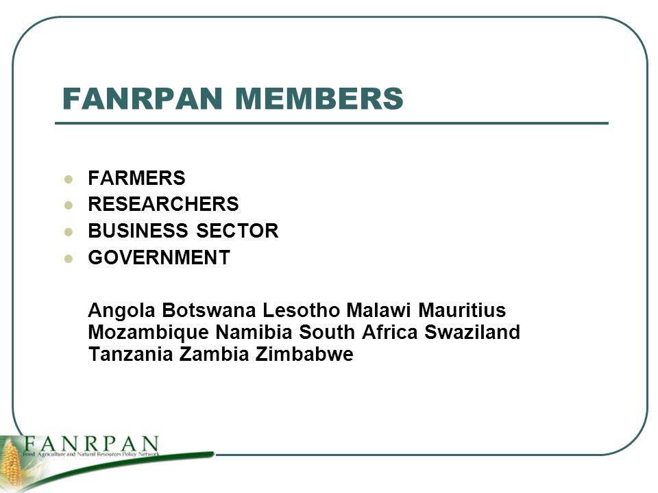 FANRPAN MEMBERS FARMERS RESEARCHERS BUSINESS SECTOR GOVERNMENT Angola Botswana Lesotho Malawi Mauritius Mozambique Namibia South Africa Swaziland Tanzania Zambia Zimbabwe