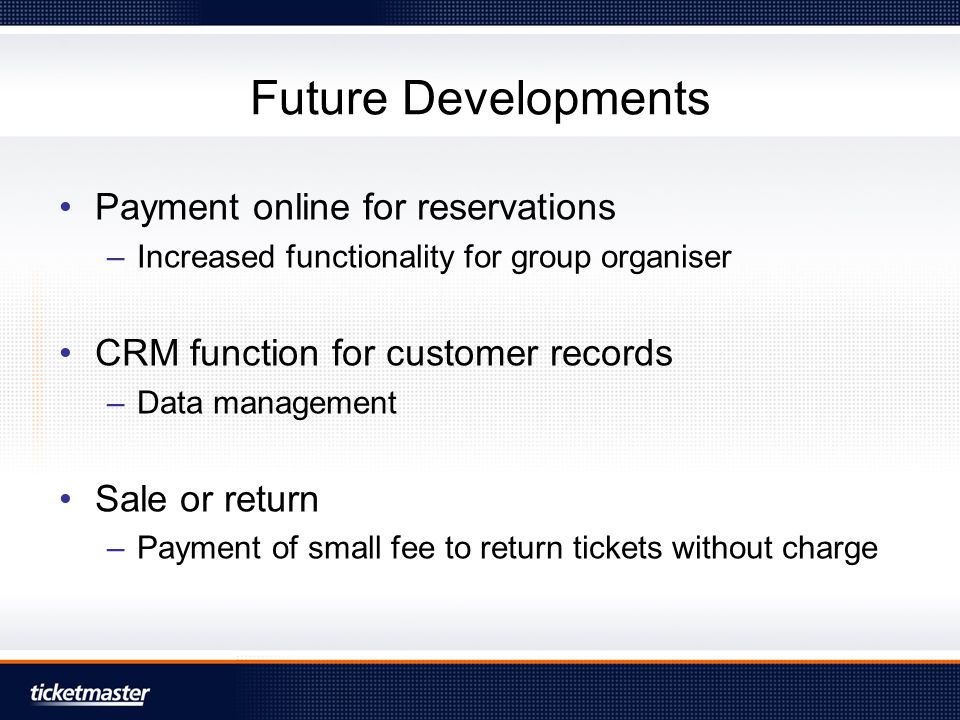 Future Developments Payment online for reservations –Increased functionality for group organiser CRM function for customer records –Data management Sale or return –Payment of small fee to return tickets without charge