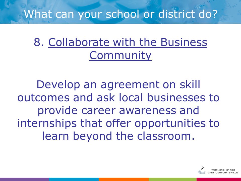 Develop an agreement on skill outcomes and ask local businesses to provide career awareness and internships that offer opportunities to learn beyond the classroom.