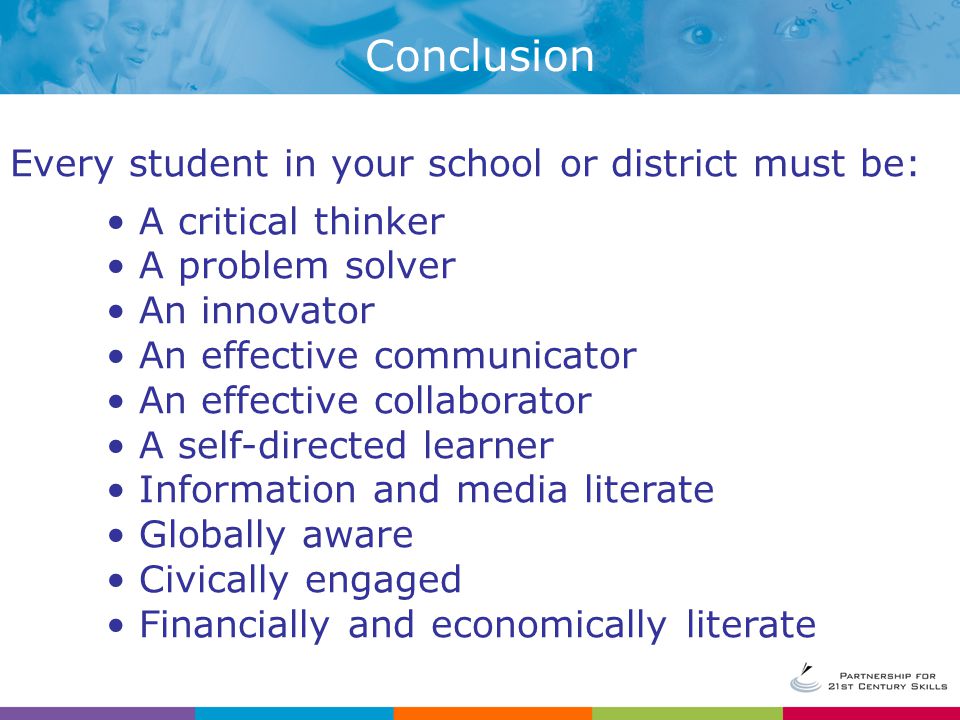 Every student in your school or district must be: A critical thinker A problem solver An innovator An effective communicator An effective collaborator A self-directed learner Information and media literate Globally aware Civically engaged Financially and economically literate Conclusion