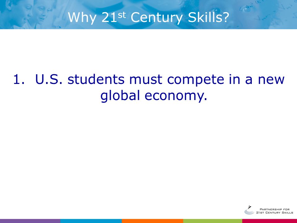 1. U.S. students must compete in a new global economy. Why 21 st Century Skills