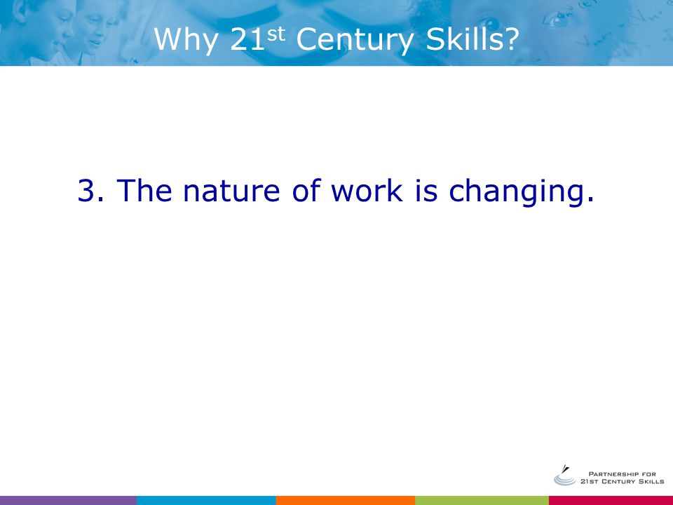 3. The nature of work is changing. Why 21 st Century Skills