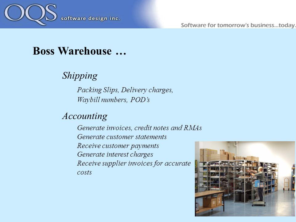 Boss Warehouse … Shipping Packing Slips, Delivery charges, Waybill numbers, POD’s Accounting Generate invoices, credit notes and RMAs Generate customer statements Receive customer payments Generate interest charges Receive supplier invoices for accurate costs