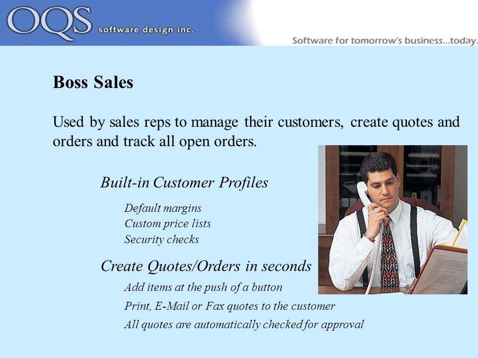 Boss Sales Used by sales reps to manage their customers, create quotes and orders and track all open orders.