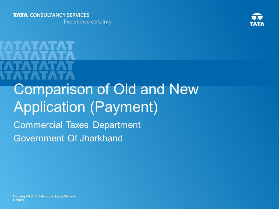 1 Copyright © 2011 Tata Consultancy Services Limited Comparison of Old and New Application (Payment) Commercial Taxes Department Government Of Jharkhand
