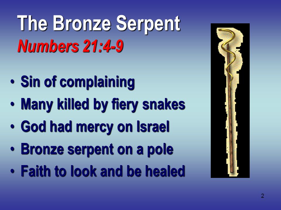 2 The Bronze Serpent Numbers 21:4-9 Sin of complaining Sin of complaining Many killed by fiery snakes Many killed by fiery snakes God had mercy on Israel God had mercy on Israel Bronze serpent on a pole Bronze serpent on a pole Faith to look and be healed Faith to look and be healed