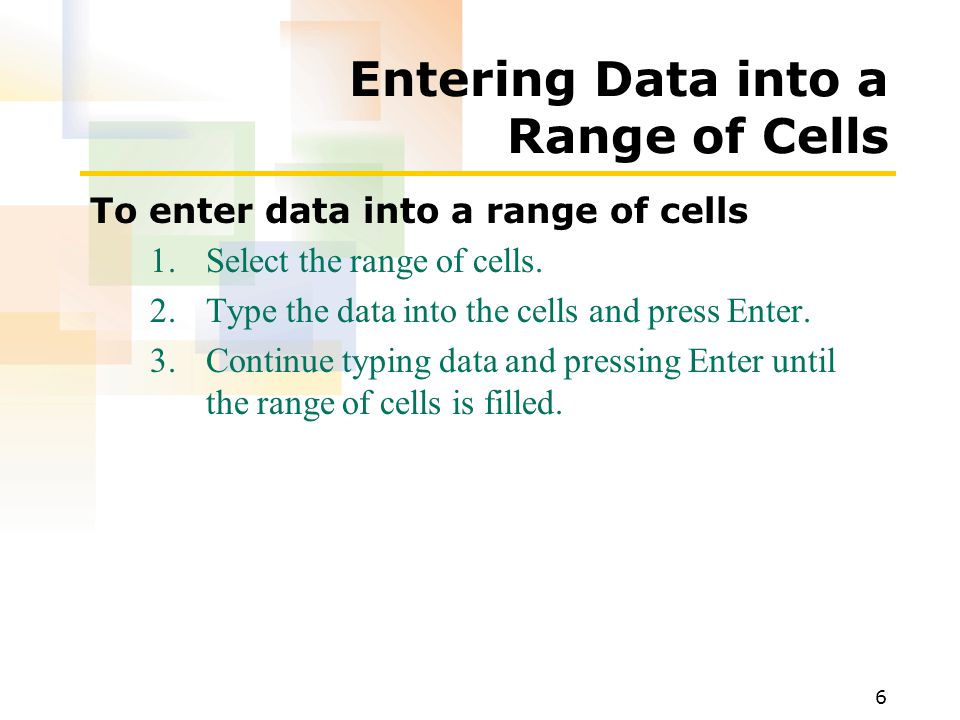 6 Entering Data into a Range of Cells To enter data into a range of cells 1.Select the range of cells.