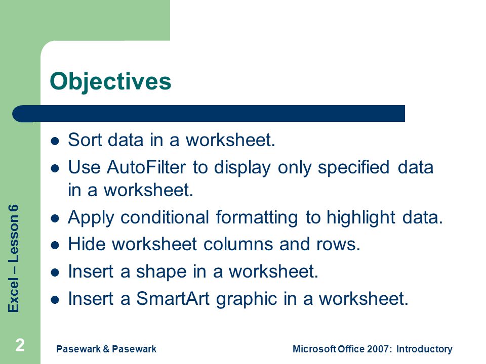 Excel – Lesson 6 Pasewark & PasewarkMicrosoft Office 2007: Introductory 2 Objectives Sort data in a worksheet.