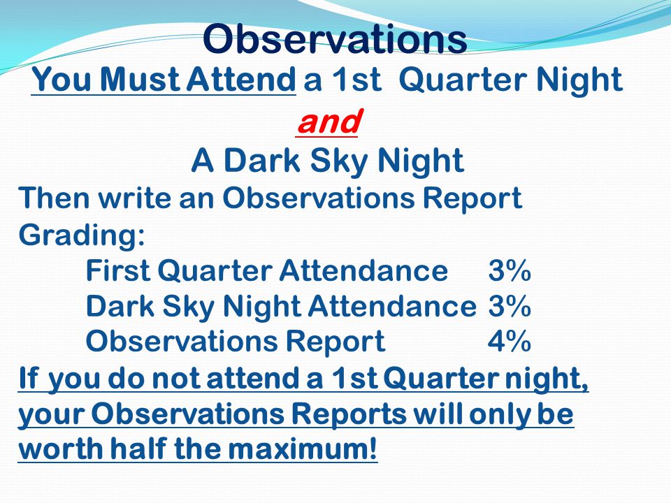 Observations You Must Attend a 1st Quarter Night and A Dark Sky Night Then write an Observations Report Grading: First Quarter Attendance3% Dark Sky Night Attendance3% Observations Report4% If you do not attend a 1st Quarter night, your Observations Reports will only be worth half the maximum!