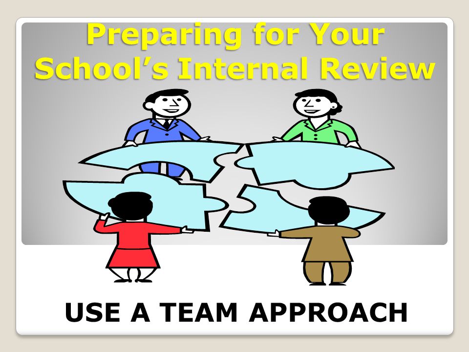Preparing for Your School’s Internal Review USE A TEAM APPROACH