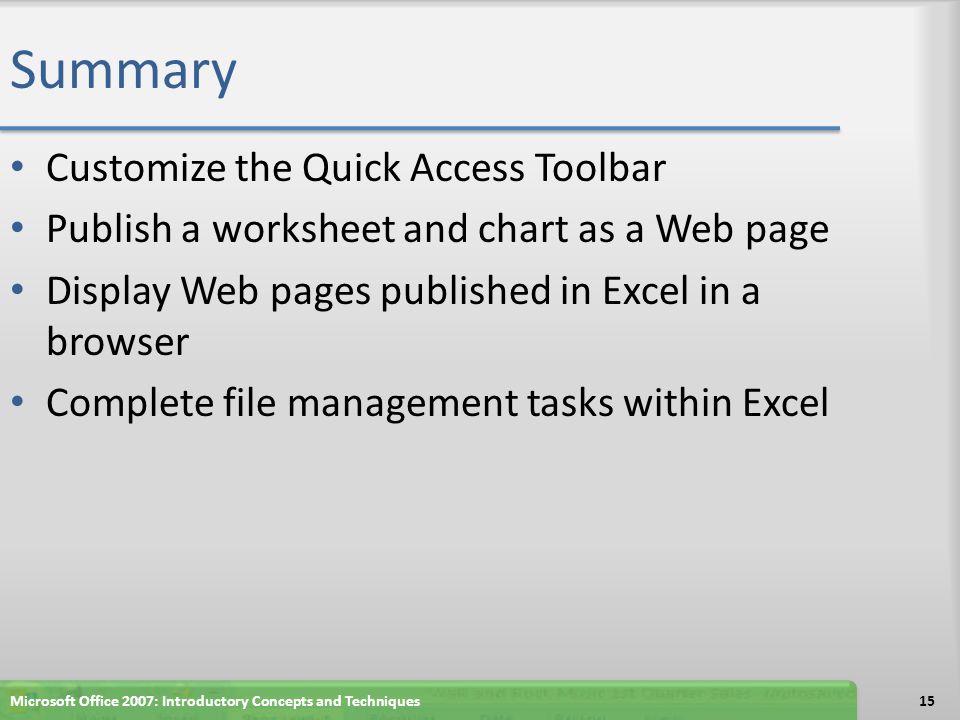 Summary Customize the Quick Access Toolbar Publish a worksheet and chart as a Web page Display Web pages published in Excel in a browser Complete file management tasks within Excel 15Microsoft Office 2007: Introductory Concepts and Techniques