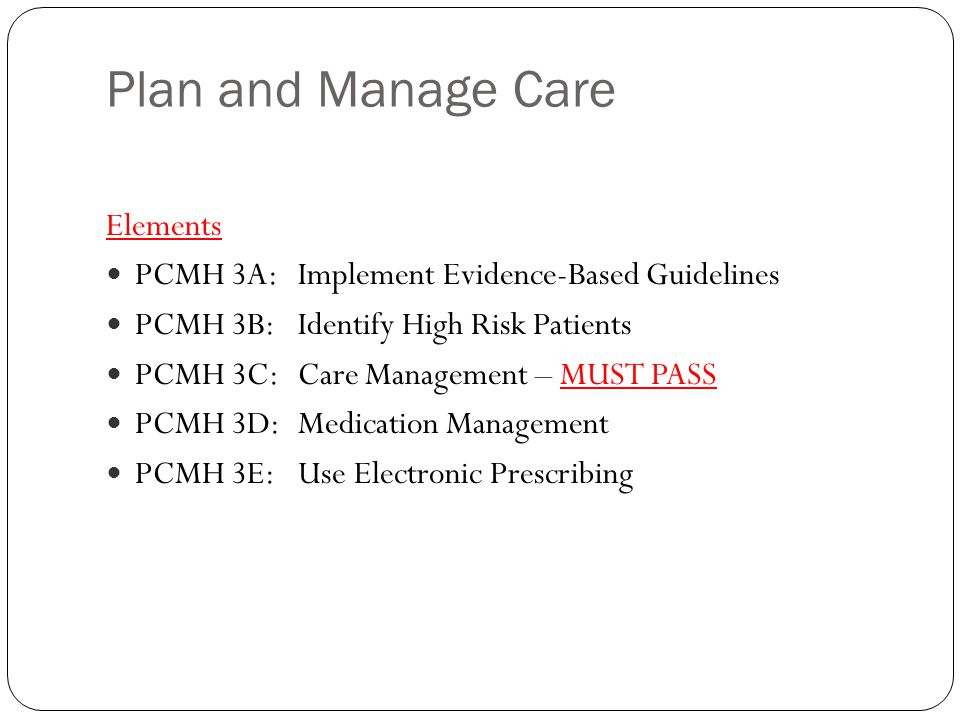 Plan and Manage Care Elements PCMH 3A:Implement Evidence-Based Guidelines PCMH 3B:Identify High Risk Patients PCMH 3C:Care Management – MUST PASS PCMH 3D:Medication Management PCMH 3E:Use Electronic Prescribing