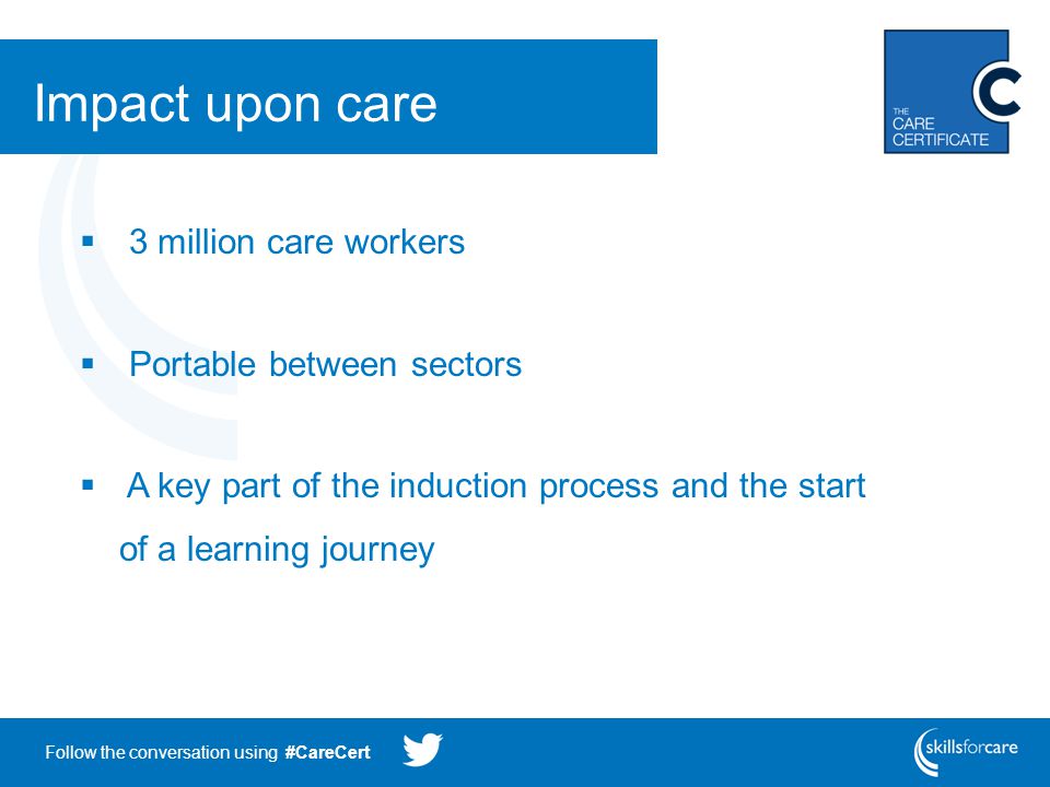 Follow the conversation using #CareCert Impact upon care  3 million care workers  Portable between sectors  A key part of the induction process and the start of a learning journey