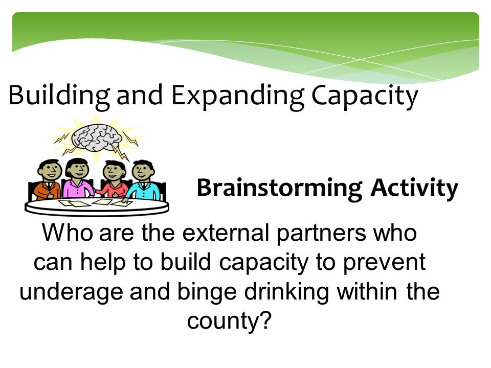 Building and Expanding Capacity Brainstorming Activity Who are the external partners who can help to build capacity to prevent underage and binge drinking within the county