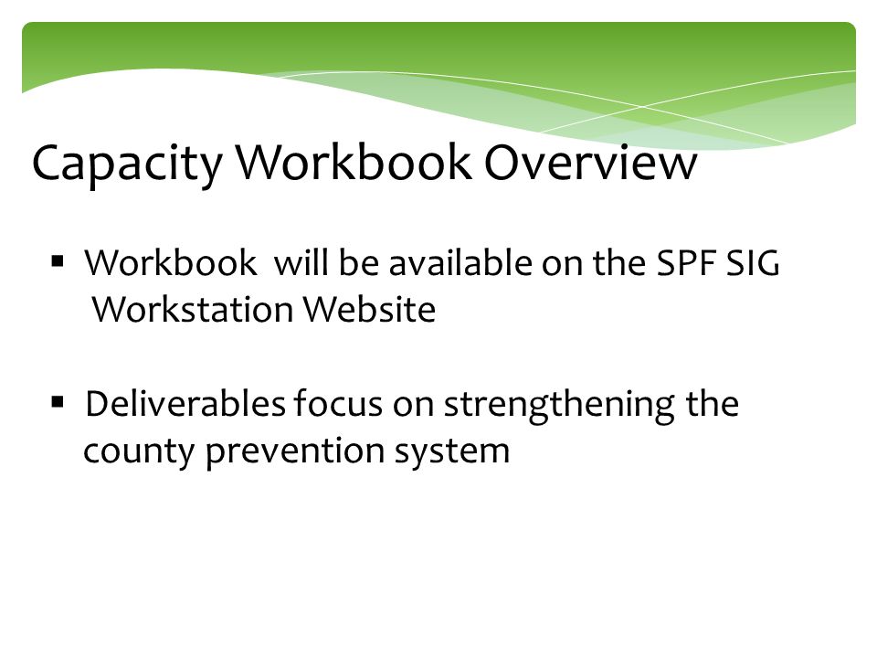 Capacity Workbook Overview  Workbook will be available on the SPF SIG Workstation Website  Deliverables focus on strengthening the county prevention system