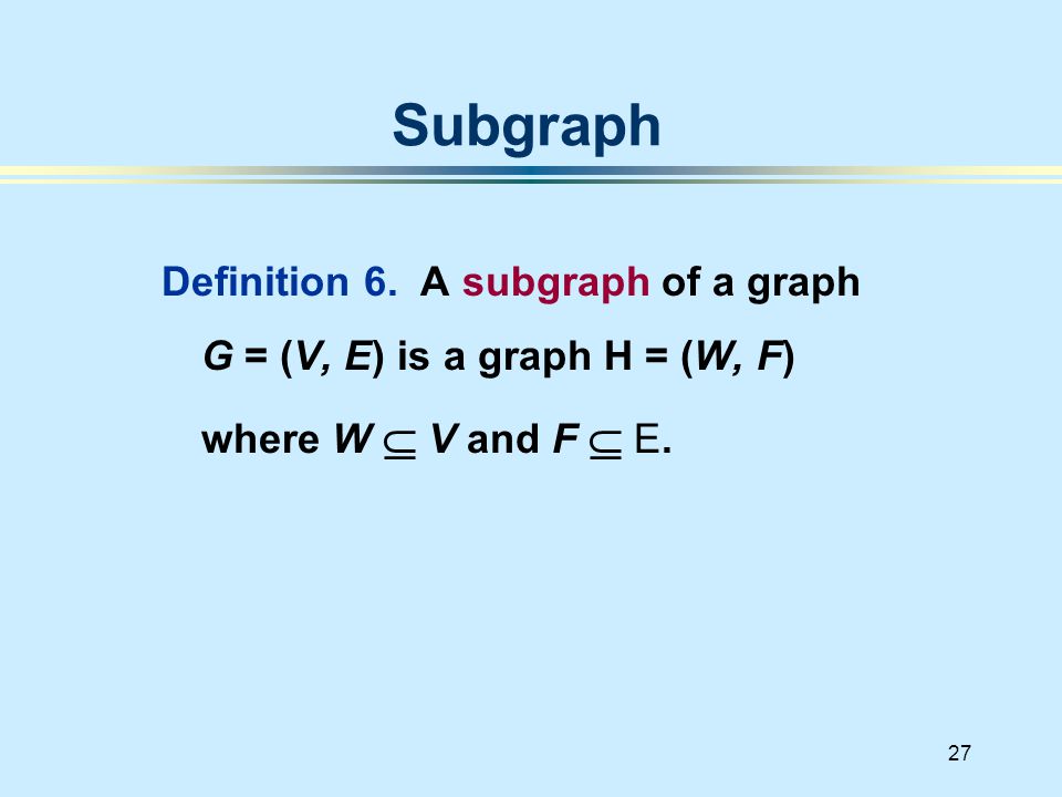 27 Definition 6. A subgraph of a graph G = (V, E) is a graph H = (W, F) where W  V and F  E.