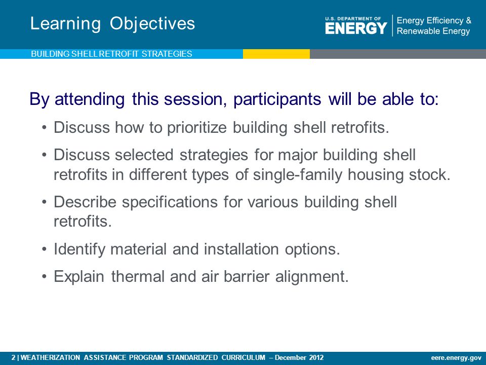 2 | WEATHERIZATION ASSISTANCE PROGRAM STANDARDIZED CURRICULUM – December 2012eere.energy.gov By attending this session, participants will be able to: Discuss how to prioritize building shell retrofits.