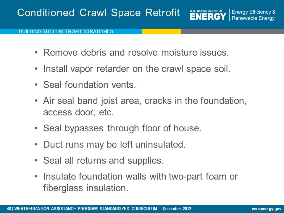 48 | WEATHERIZATION ASSISTANCE PROGRAM STANDARDIZED CURRICULUM – December 2012eere.energy.gov Conditioned Crawl Space Retrofit Remove debris and resolve moisture issues.