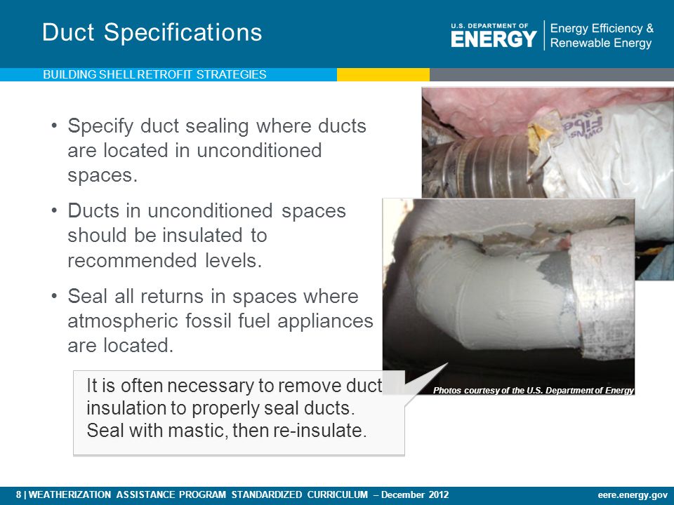 8 | WEATHERIZATION ASSISTANCE PROGRAM STANDARDIZED CURRICULUM – December 2012eere.energy.gov Duct Specifications Specify duct sealing where ducts are located in unconditioned spaces.