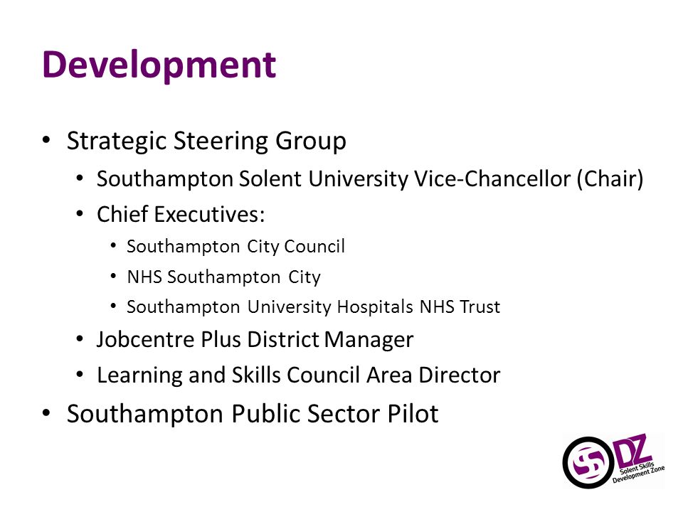 Development Strategic Steering Group Southampton Solent University Vice-Chancellor (Chair) Chief Executives: Southampton City Council NHS Southampton City Southampton University Hospitals NHS Trust Jobcentre Plus District Manager Learning and Skills Council Area Director Southampton Public Sector Pilot