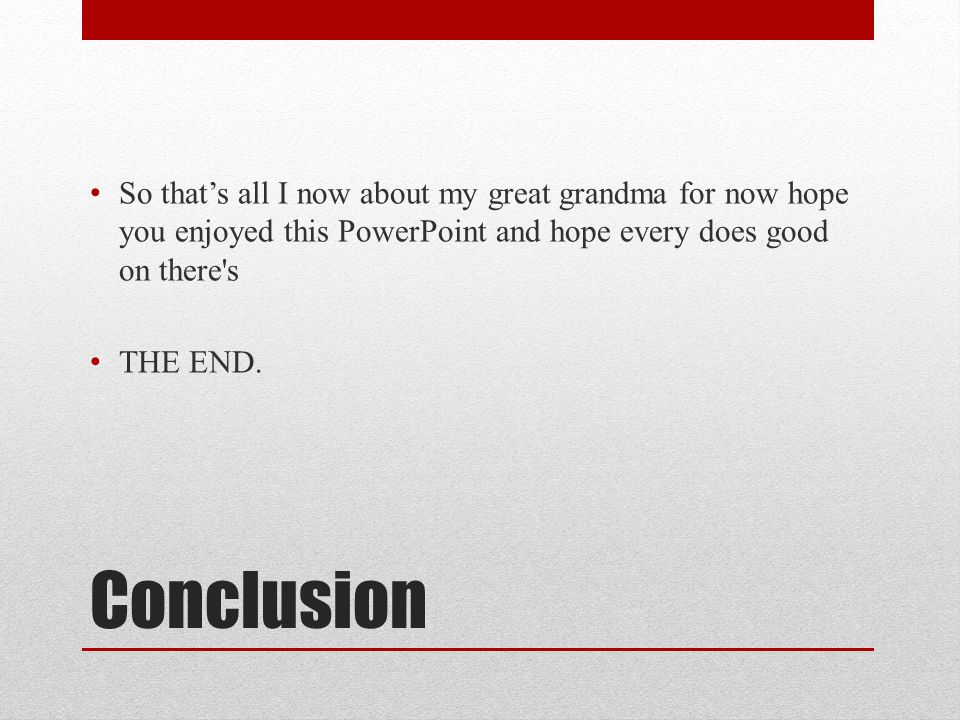 Conclusion So that’s all I now about my great grandma for now hope you enjoyed this PowerPoint and hope every does good on there s THE END.
