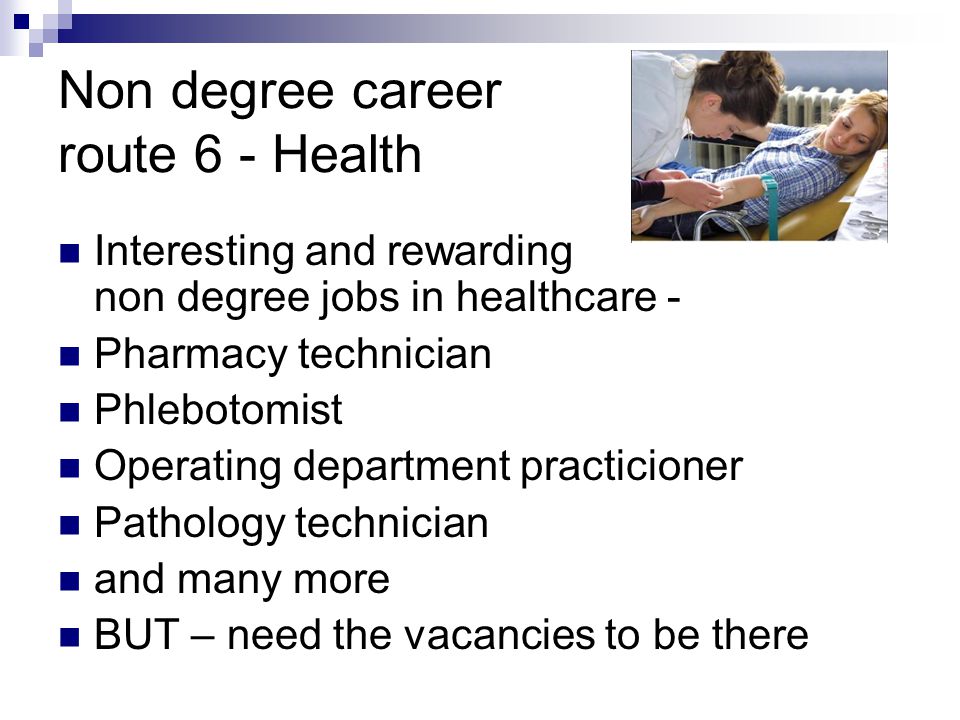 Non degree career route 6 - Health Interesting and rewarding non degree jobs in healthcare - Pharmacy technician Phlebotomist Operating department practicioner Pathology technician and many more BUT – need the vacancies to be there