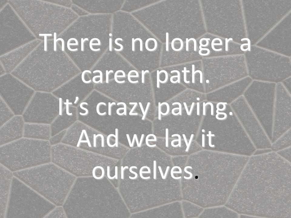 There is no longer a career path. It’s crazy paving. And we lay it ourselves.