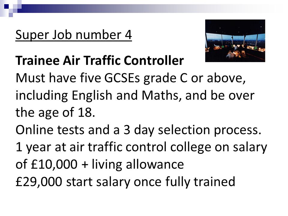 Super Job number 4 Trainee Air Traffic Controller Must have five GCSEs grade C or above, including English and Maths, and be over the age of 18.